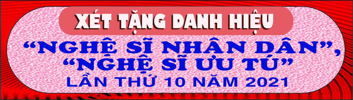 XÉT TẶNG DANH HIỆU “NGHỆ SĨ NHÂN DÂN”, “NGHỆ SĨ ƯU TÚ” LẦN THỨ 10 NĂM 2021